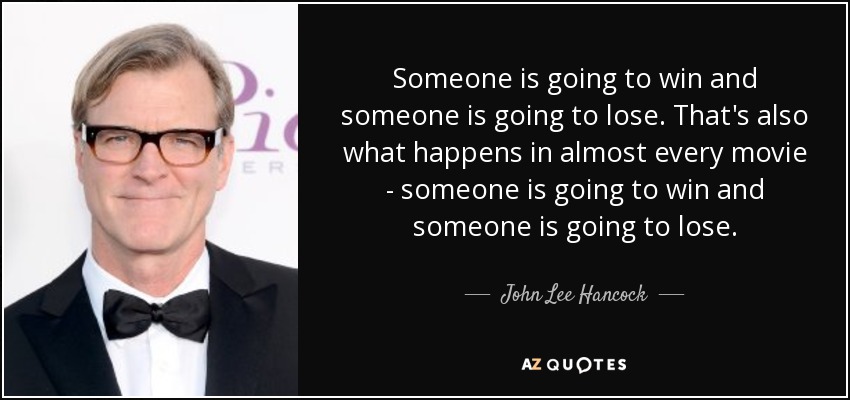 Someone is going to win and someone is going to lose. That's also what happens in almost every movie - someone is going to win and someone is going to lose. - John Lee Hancock