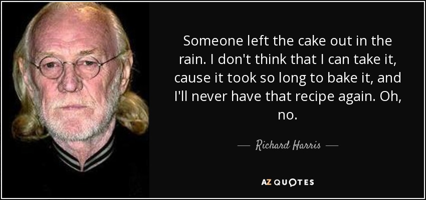 Someone left the cake out in the rain. I don't think that I can take it, cause it took so long to bake it, and I'll never have that recipe again. Oh, no. - Richard Harris