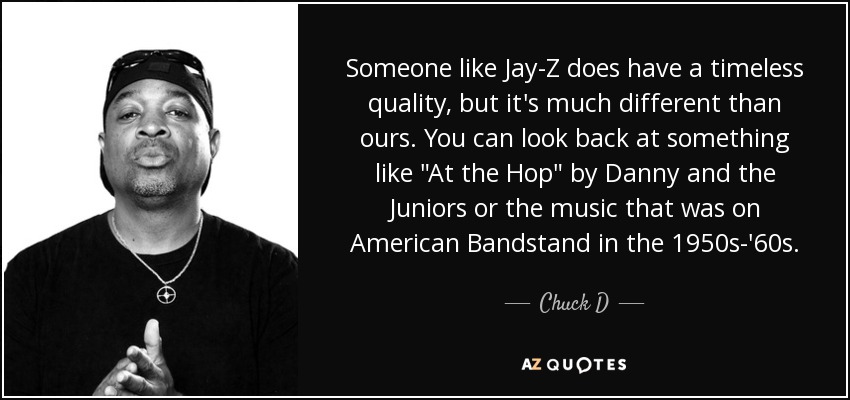 Someone like Jay-Z does have a timeless quality, but it's much different than ours. You can look back at something like 