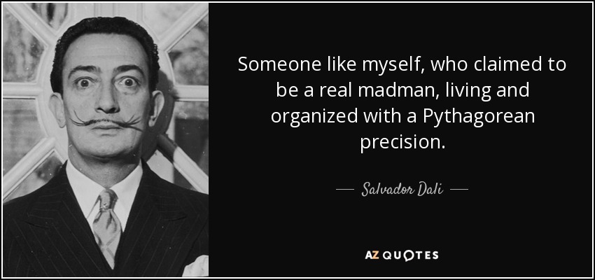 Someone like myself, who claimed to be a real madman, living and organized with a Pythagorean precision. - Salvador Dali