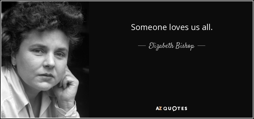 Someone loves us all. - Elizabeth Bishop