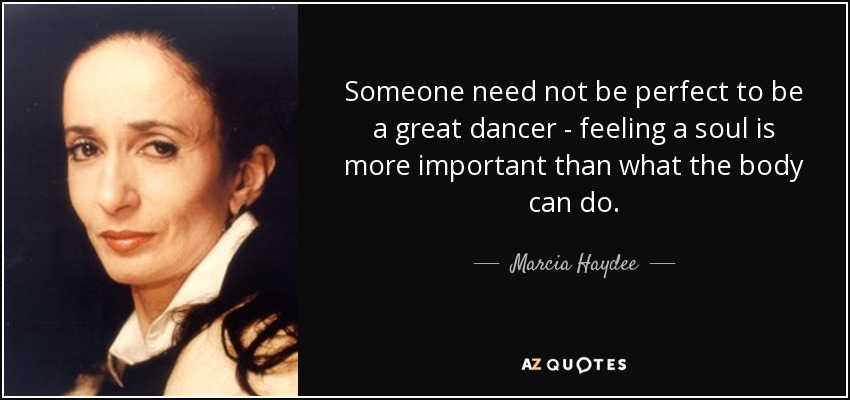 Someone need not be perfect to be a great dancer - feeling a soul is more important than what the body can do. - Marcia Haydee