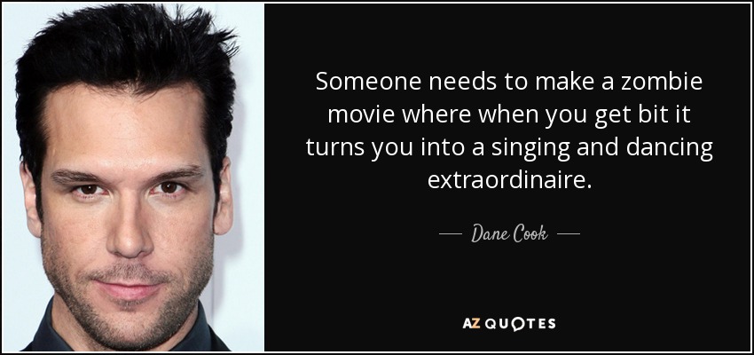 Someone needs to make a zombie movie where when you get bit it turns you into a singing and dancing extraordinaire. - Dane Cook