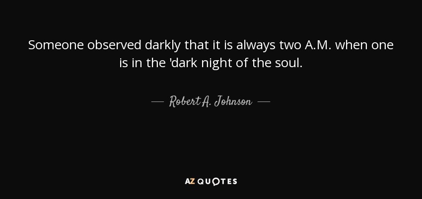 Someone observed darkly that it is always two A.M. when one is in the 'dark night of the soul. - Robert A. Johnson