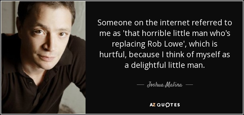 Someone on the internet referred to me as 'that horrible little man who's replacing Rob Lowe', which is hurtful, because I think of myself as a delightful little man. - Joshua Malina