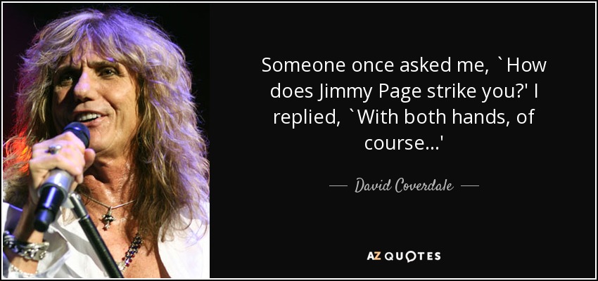 Someone once asked me, `How does Jimmy Page strike you?' I replied, `With both hands, of course...' - David Coverdale