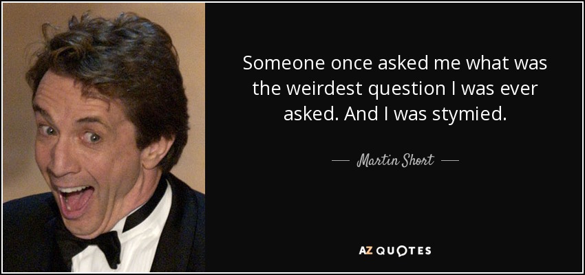 Someone once asked me what was the weirdest question I was ever asked. And I was stymied. - Martin Short