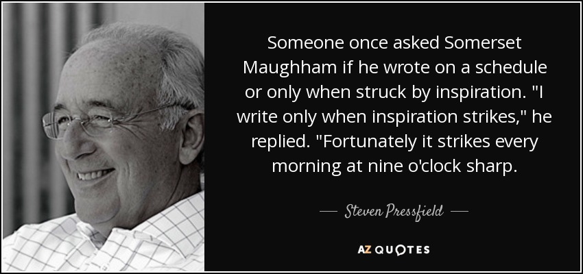 Someone once asked Somerset Maughham if he wrote on a schedule or only when struck by inspiration. 
