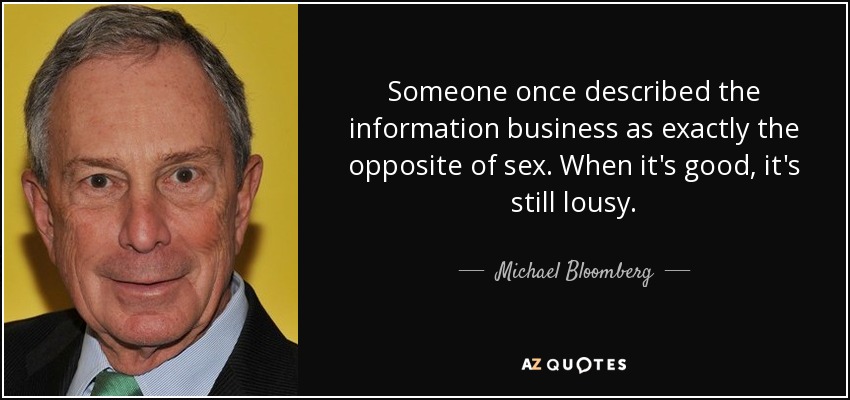 Someone once described the information business as exactly the opposite of sex. When it's good, it's still lousy. - Michael Bloomberg
