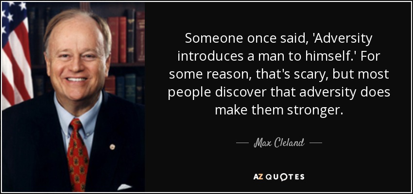 Someone once said, 'Adversity introduces a man to himself.' For some reason, that's scary, but most people discover that adversity does make them stronger. - Max Cleland