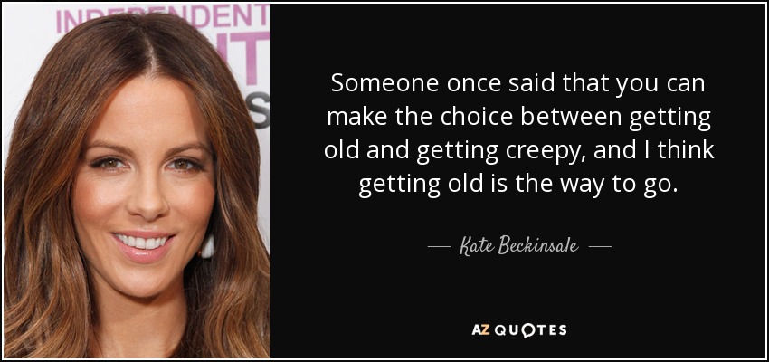 Someone once said that you can make the choice between getting old and getting creepy, and I think getting old is the way to go. - Kate Beckinsale