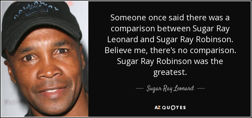 Someone once said there was a comparison between Sugar Ray Leonard and Sugar Ray Robinson. Believe me, there's no comparison. Sugar Ray Robinson was the greatest. - Sugar Ray Leonard