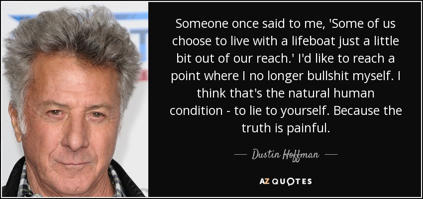 Someone once said to me, 'Some of us choose to live with a lifeboat just a little bit out of our reach.' I'd like to reach a point where I no longer bullshit myself. I think that's the natural human condition - to lie to yourself. Because the truth is painful. - Dustin Hoffman