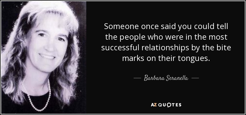 Someone once said you could tell the people who were in the most successful relationships by the bite marks on their tongues. - Barbara Seranella