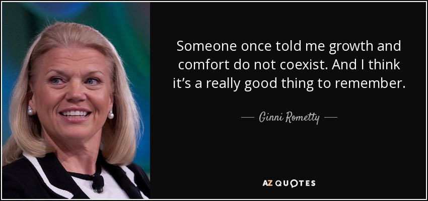 Someone once told me growth and comfort do not coexist. And I think it’s a really good thing to remember. - Ginni Rometty