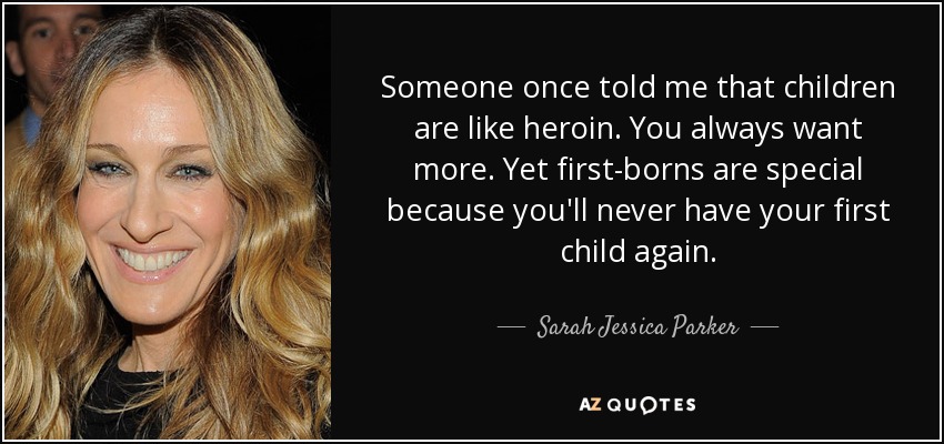 Someone once told me that children are like heroin. You always want more. Yet first-borns are special because you'll never have your first child again. - Sarah Jessica Parker