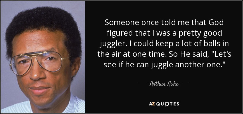 Someone once told me that God figured that I was a pretty good juggler. I could keep a lot of balls in the air at one time. So He said, 