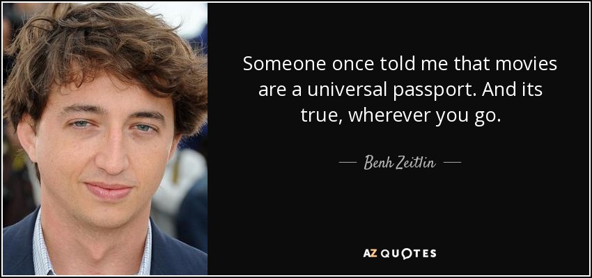 Someone once told me that movies are a universal passport. And its true, wherever you go. - Benh Zeitlin