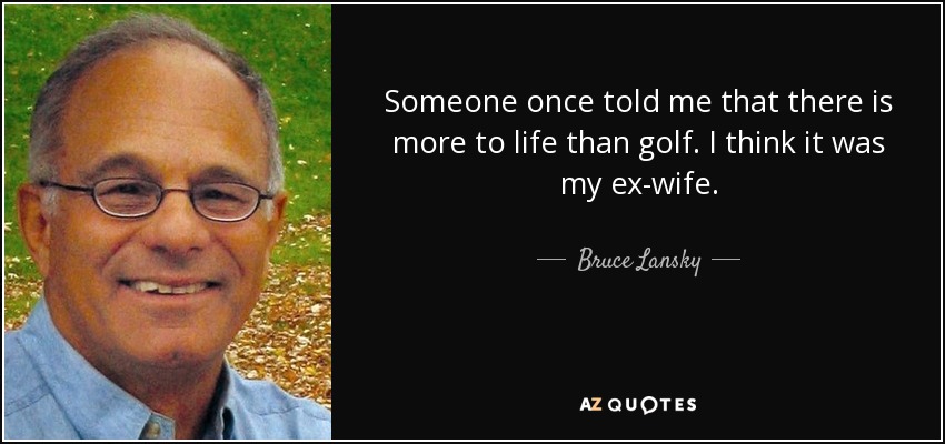 Someone once told me that there is more to life than golf. I think it was my ex-wife. - Bruce Lansky