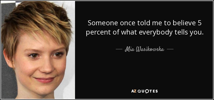 Someone once told me to believe 5 percent of what everybody tells you. - Mia Wasikowska