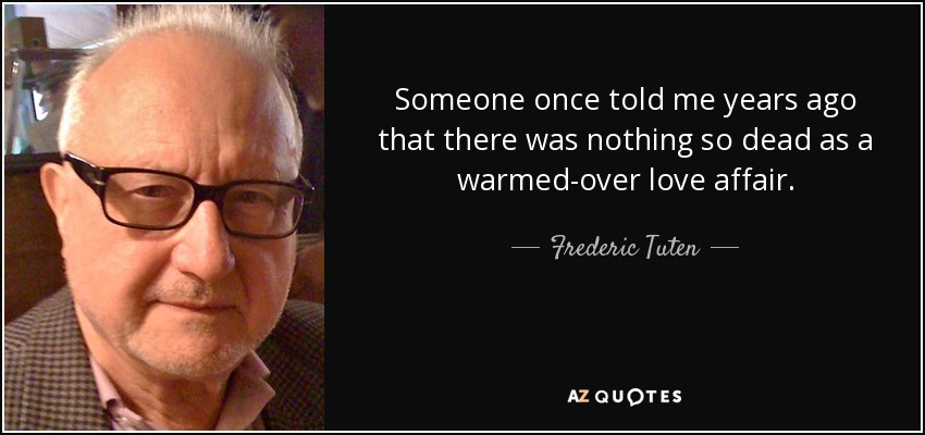 Someone once told me years ago that there was nothing so dead as a warmed-over love affair. - Frederic Tuten