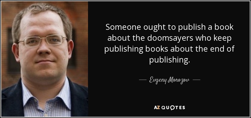 Someone ought to publish a book about the doomsayers who keep publishing books about the end of publishing. - Evgeny Morozov