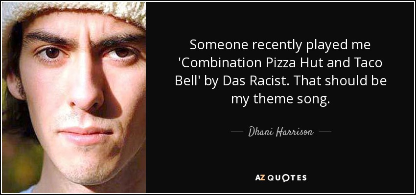 Someone recently played me 'Combination Pizza Hut and Taco Bell' by Das Racist. That should be my theme song. - Dhani Harrison