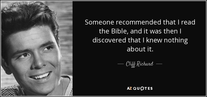 Someone recommended that I read the Bible, and it was then I discovered that I knew nothing about it. - Cliff Richard