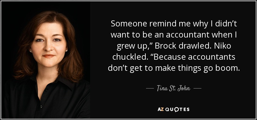 Someone remind me why I didn’t want to be an accountant when I grew up,” Brock drawled. Niko chuckled. “Because accountants don’t get to make things go boom. - Tina St. John