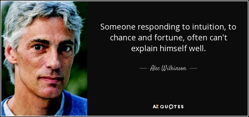 Someone responding to intuition, to chance and fortune, often can't explain himself well. - Alec Wilkinson
