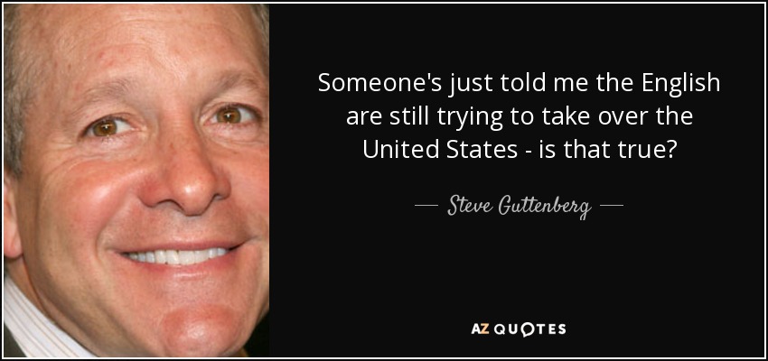 Someone's just told me the English are still trying to take over the United States - is that true? - Steve Guttenberg