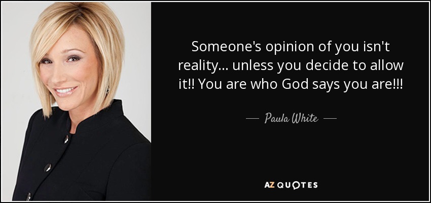 Someone's opinion of you isn't reality... unless you decide to allow it!! You are who God says you are!!! - Paula White