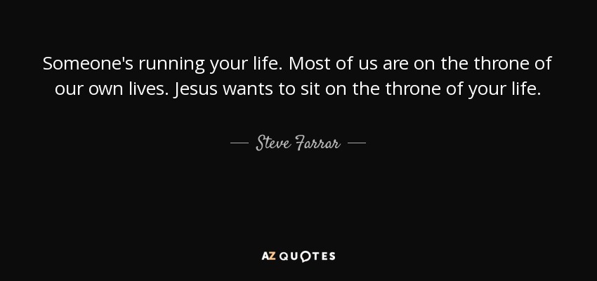 Someone's running your life. Most of us are on the throne of our own lives. Jesus wants to sit on the throne of your life. - Steve Farrar