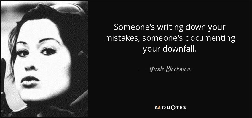 Someone's writing down your mistakes, someone's documenting your downfall. - Nicole Blackman