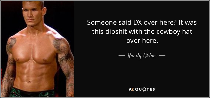 Someone said DX over here? It was this dipshit with the cowboy hat over here. - Randy Orton
