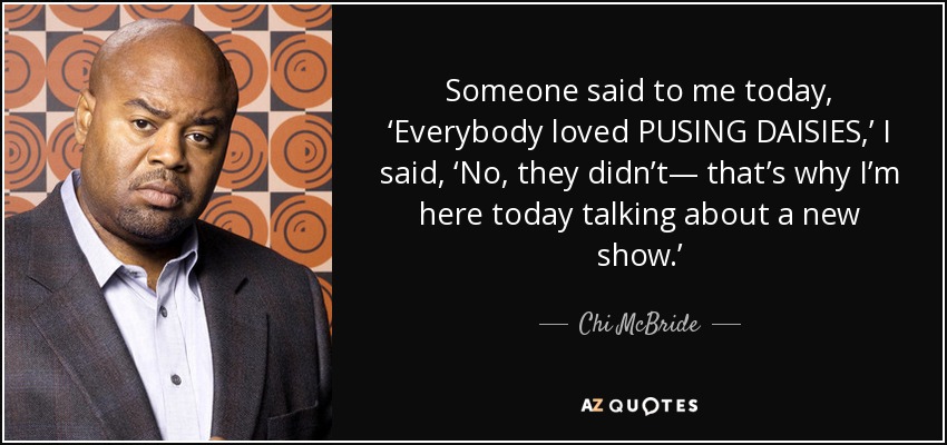 Someone said to me today, ‘Everybody loved PUSING DAISIES,’ I said, ‘No, they didn’t— that’s why I’m here today talking about a new show.’ - Chi McBride