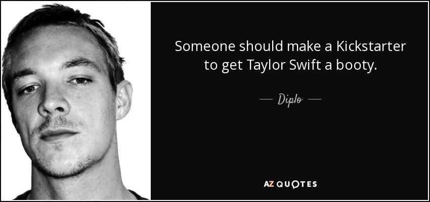 Someone should make a Kickstarter to get Taylor Swift a booty. - Diplo