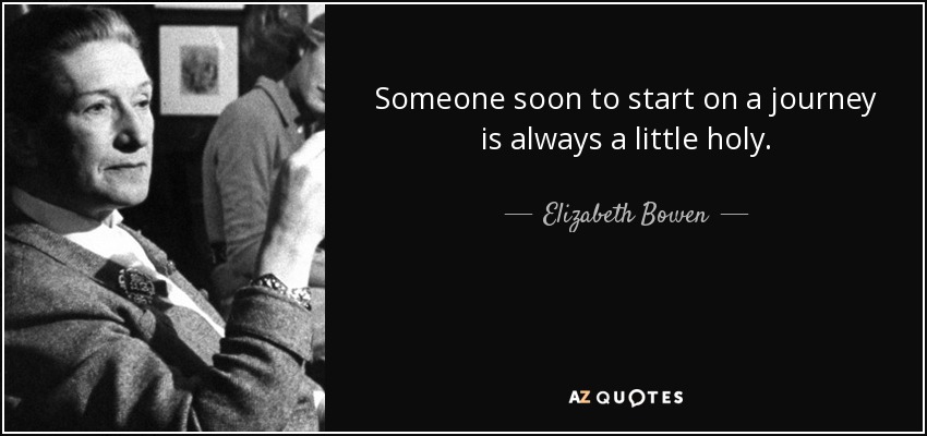 Someone soon to start on a journey is always a little holy. - Elizabeth Bowen