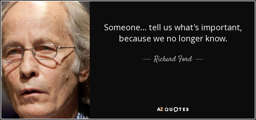 Someone ... tell us what's important, because we no longer know. - Richard Ford