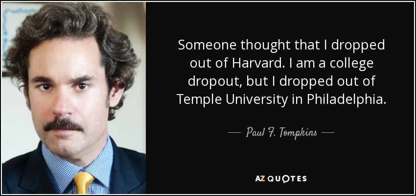 Someone thought that I dropped out of Harvard. I am a college dropout, but I dropped out of Temple University in Philadelphia. - Paul F. Tompkins