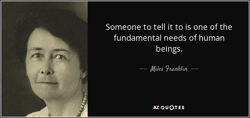 Someone to tell it to is one of the fundamental needs of human beings. - Miles Franklin