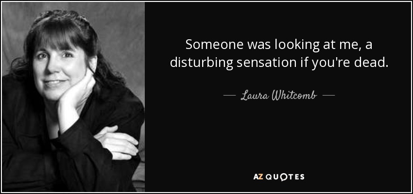 Someone was looking at me, a disturbing sensation if you're dead. - Laura Whitcomb