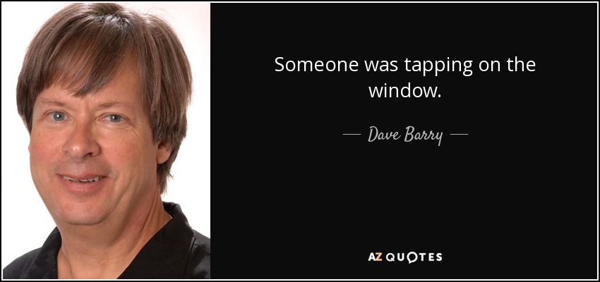 Someone was tapping on the window. - Dave Barry