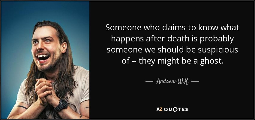 Someone who claims to know what happens after death is probably someone we should be suspicious of -- they might be a ghost. - Andrew W.K.