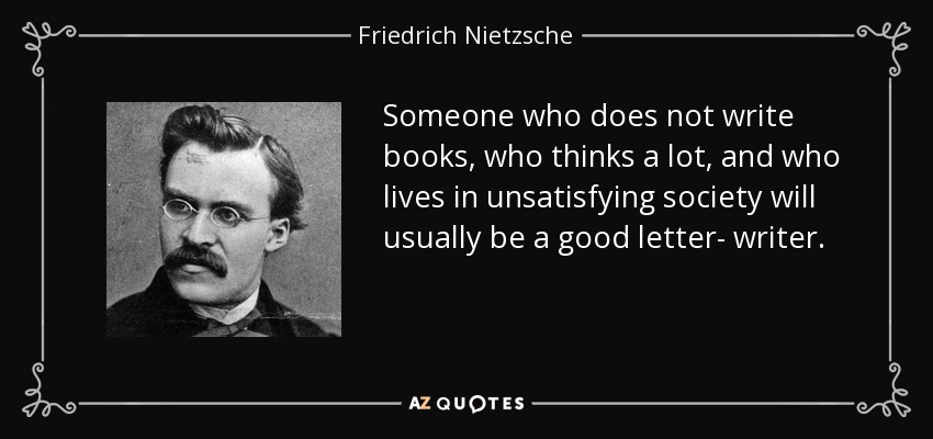 Someone who does not write books, who thinks a lot, and who lives in unsatisfying society will usually be a good letter- writer. - Friedrich Nietzsche
