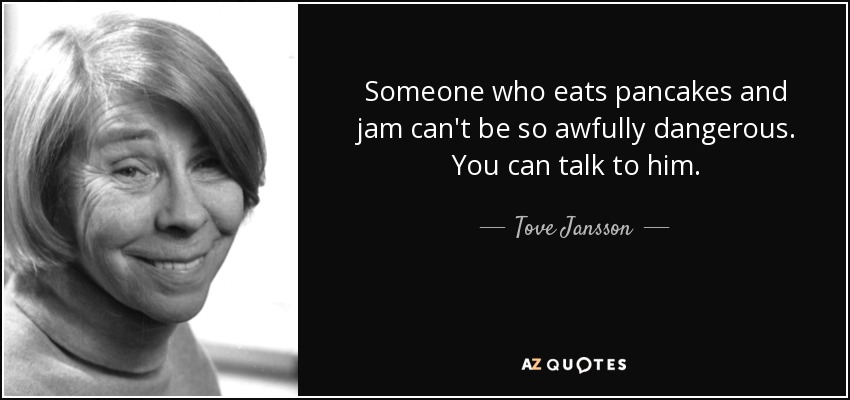 Someone who eats pancakes and jam can't be so awfully dangerous. You can talk to him. - Tove Jansson