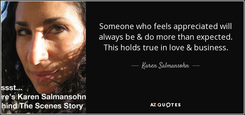 Someone who feels appreciated will always be & do more than expected. This holds true in love & business. - Karen Salmansohn