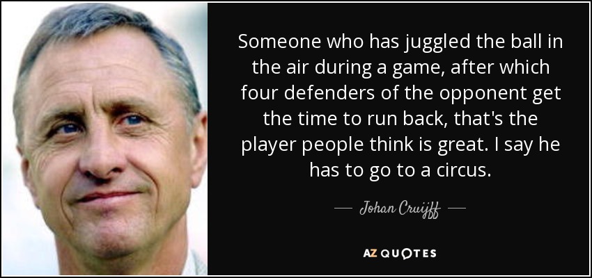 Someone who has juggled the ball in the air during a game, after which four defenders of the opponent get the time to run back, that's the player people think is great. I say he has to go to a circus. - Johan Cruijff