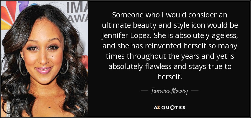 Someone who I would consider an ultimate beauty and style icon would be Jennifer Lopez. She is absolutely ageless, and she has reinvented herself so many times throughout the years and yet is absolutely flawless and stays true to herself. - Tamera Mowry