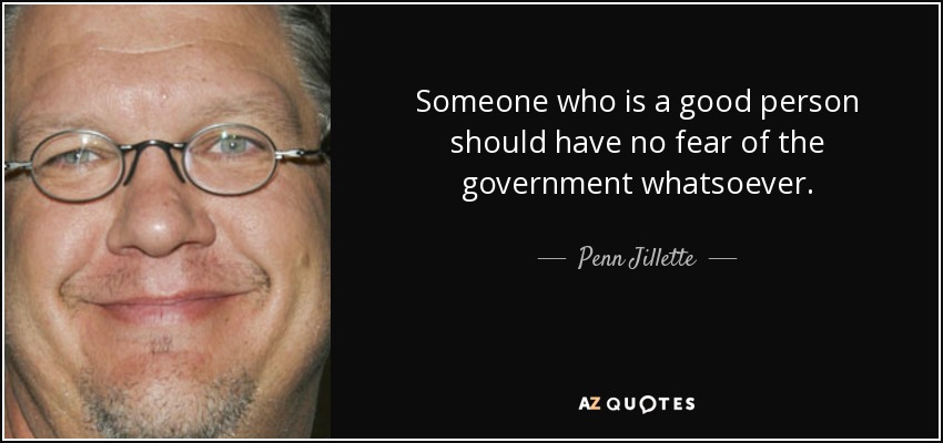Someone who is a good person should have no fear of the government whatsoever. - Penn Jillette